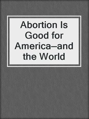 cover image of Abortion Is Good for America—and the World
