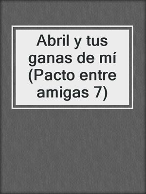 cover image of Abril y tus ganas de mí (Pacto entre amigas 7)