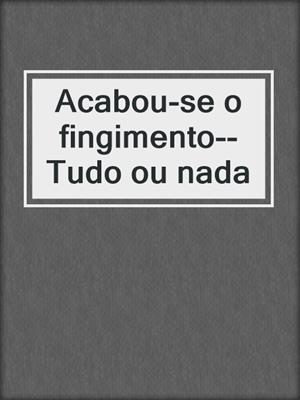 cover image of Acabou-se o fingimento--Tudo ou nada