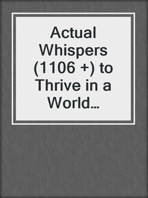 cover image of Actual Whispers (1106 +) to Thrive in a World Addicted to Fear