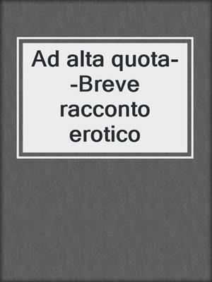 cover image of Ad alta quota--Breve racconto erotico