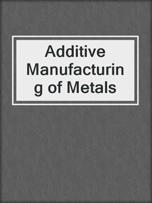 Additive Manufacturing of Metals