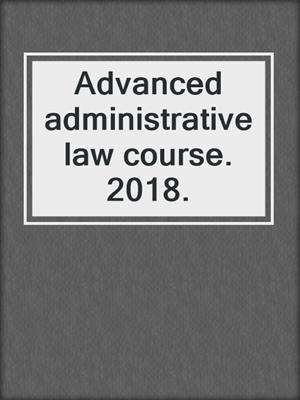 Advanced administrative law course. 2018.