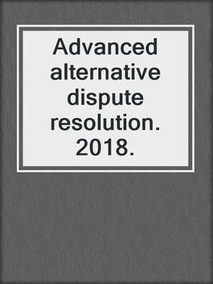 Advanced alternative dispute resolution. 2018.