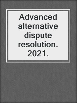 Advanced alternative dispute resolution. 2021.