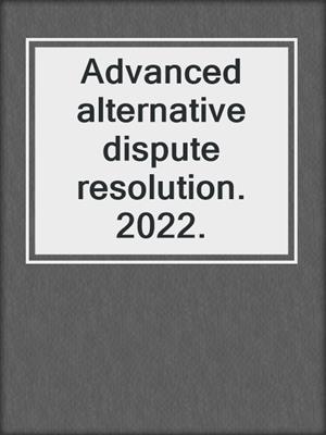 Advanced alternative dispute resolution. 2022.