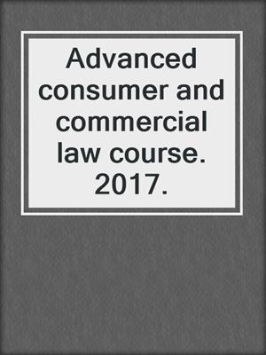 Advanced consumer and commercial law course. 2017.