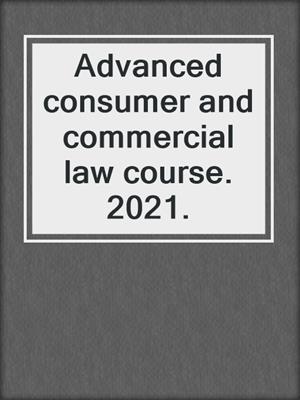 Advanced consumer and commercial law course. 2021.