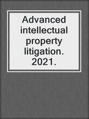 Advanced intellectual property litigation. 2021.