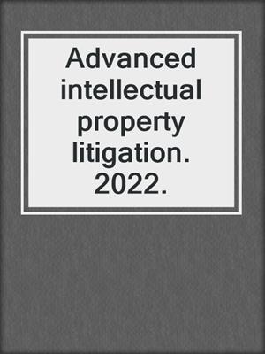 Advanced intellectual property litigation. 2022.