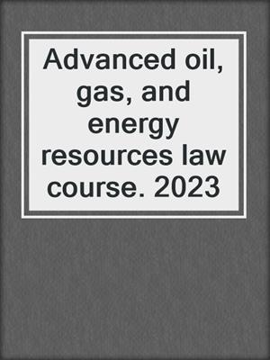 Advanced oil, gas, and energy resources law course. 2023