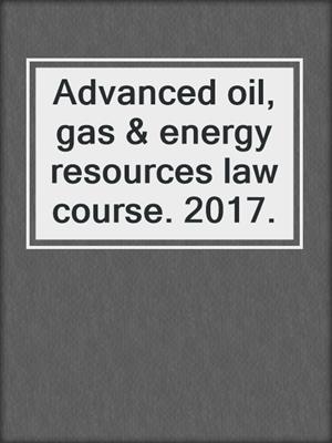 Advanced oil, gas & energy resources law course. 2017.