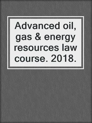 Advanced oil, gas & energy resources law course. 2018.
