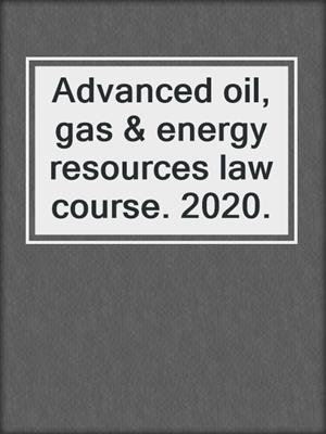 Advanced oil, gas & energy resources law course. 2020.