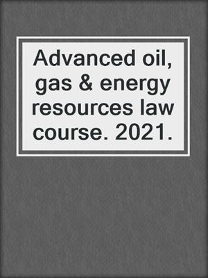 Advanced oil, gas & energy resources law course. 2021.