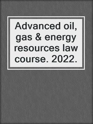 Advanced oil, gas & energy resources law course. 2022.