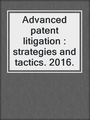 Advanced patent litigation : strategies and tactics. 2016.