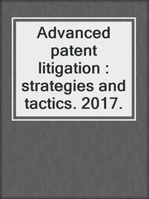 Advanced patent litigation : strategies and tactics. 2017.