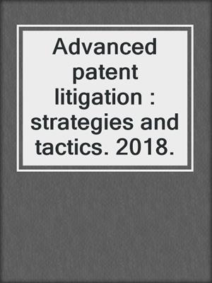 Advanced patent litigation : strategies and tactics. 2018.