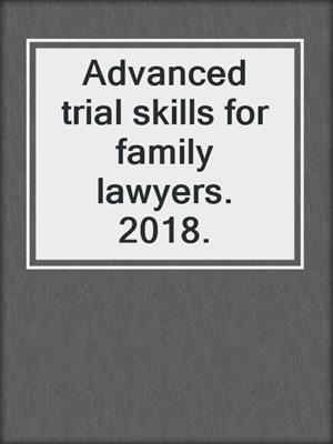 Advanced trial skills for family lawyers. 2018.