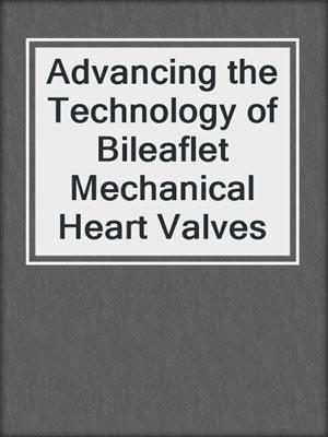 Advancing the Technology of Bileaflet Mechanical Heart Valves