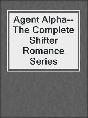 cover image of Agent Alpha--The Complete Shifter Romance Series