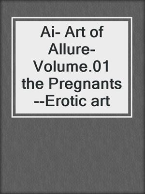 cover image of Ai- Art of Allure- Volume.01 the Pregnants--Erotic art