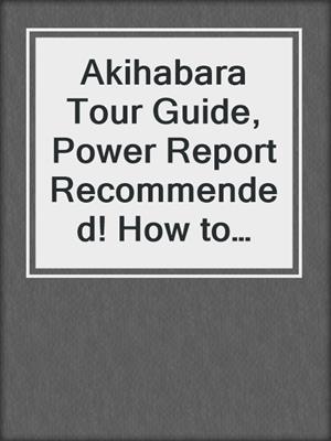 Akihabara Tour Guide,  Power Report Recommended! How to Walk Around Akihabara