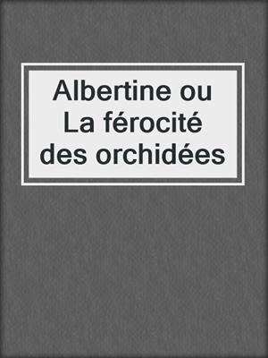 cover image of Albertine ou La férocité des orchidées