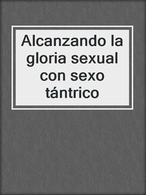 cover image of Alcanzando la gloria sexual con sexo tántrico