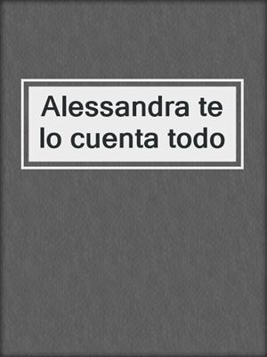 cover image of Alessandra te lo cuenta todo