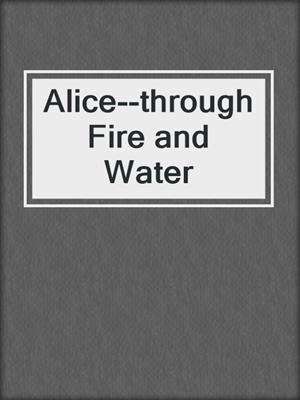 cover image of Alice--through Fire and Water