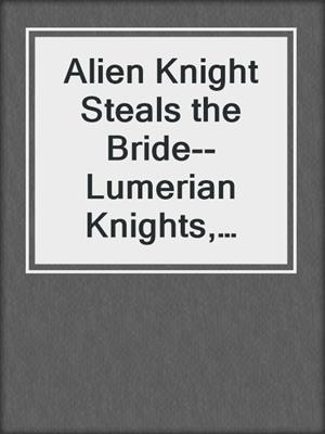cover image of Alien Knight Steals the Bride--Lumerian Knights, Book 2
