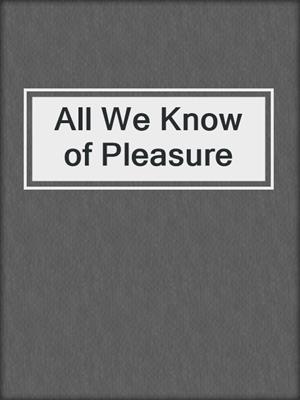 cover image of All We Know of Pleasure
