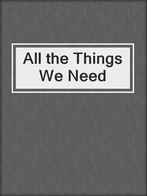 cover image of All the Things We Need