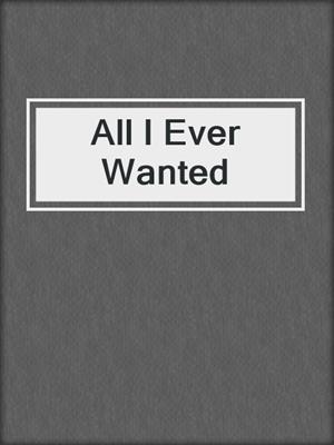 cover image of All I Ever Wanted