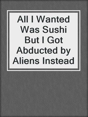All I Wanted Was Sushi But I Got Abducted by Aliens Instead