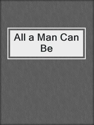 cover image of All a Man Can Be