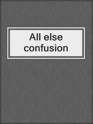 All else confusion
