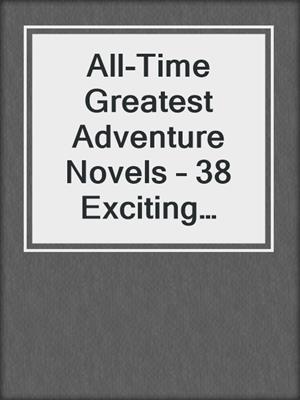 cover image of All-Time Greatest Adventure Novels – 38 Exciting Tales of Daring Voyages and Thrilling Discoveries (Illustrated)