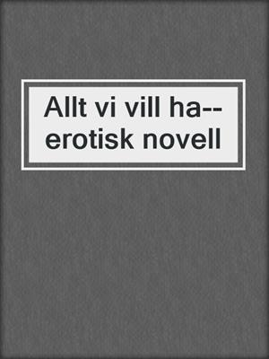 cover image of Allt vi vill ha--erotisk novell