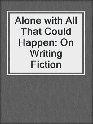 Alone with All That Could Happen: On Writing Fiction