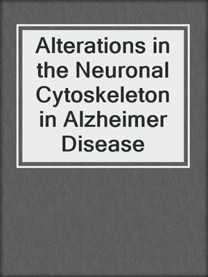 Alterations in the Neuronal Cytoskeleton in Alzheimer Disease