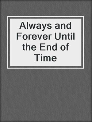 Always and Forever Until the End of Time