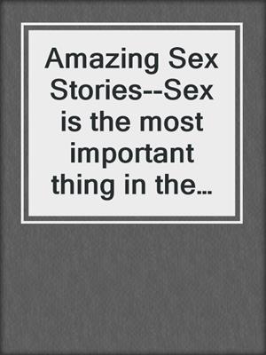 Amazing Sex Stories--Sex is the most important thing in the world
