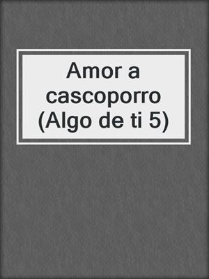 cover image of Amor a cascoporro (Algo de ti 5)