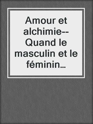 cover image of Amour et alchimie--Quand le masculin et le féminin s'unissent au lieu de combattre