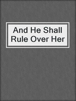 cover image of And He Shall Rule Over Her