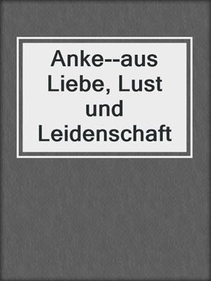 cover image of Anke--aus Liebe, Lust und Leidenschaft