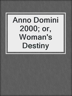 cover image of Anno Domini 2000; or, Woman's Destiny